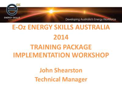 E-Oz ENERGY SKILLS AUSTRALIA 2014 TRAINING PACKAGE IMPLEMENTATION WORKSHOP John Shearston Technical Manager