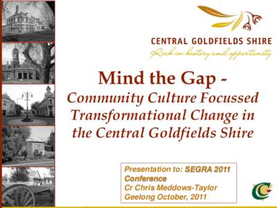 Mind the Gap -  Community Culture Focussed Transformational Change in the Central Goldfields Shire Presentation to: SEGRA 2011