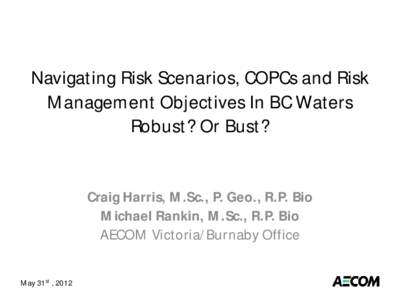Navigating Risk Scenarios, COPCs and Risk Management Objectives In BC Waters Robust? Or Bust? Craig Harris, M.Sc., P. Geo., R.P. Bio Michael Rankin, M.Sc., R.P. Bio