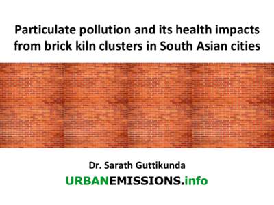 Particulate pollution and its health impacts from brick kiln clusters in South Asian cities Dr. Sarath Guttikunda  This is still an Urban problem