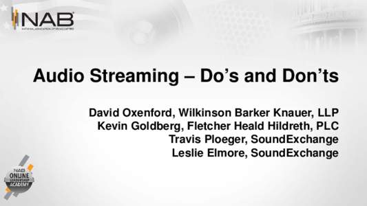 Audio Streaming – Do’s and Don’ts David Oxenford, Wilkinson Barker Knauer, LLP Kevin Goldberg, Fletcher Heald Hildreth, PLC Travis Ploeger, SoundExchange Leslie Elmore, SoundExchange