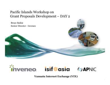 Pacific Islands Workshop on Grant Proposals Development – DAY 2 Bruce Baikie Senior Director - Inveneo  Vanuatu Internet Exchange (VIX)