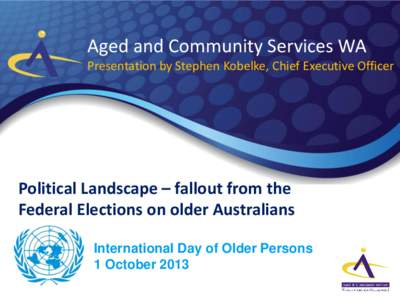 Aged and Community Services WA Presentation by Stephen Kobelke, Chief Executive Officer Political Landscape – fallout from the Federal Elections on older Australians International Day of Older Persons