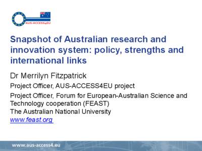 Snapshot of Australian research and innovation system: policy, strengths and international links Dr Merrilyn Fitzpatrick Project Officer, AUS-ACCESS4EU project Project Officer, Forum for European-Australian Science and