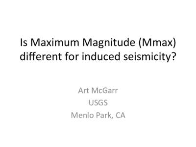 Is	
  Maximum	
  Magnitude	
  (Mmax)	
   diﬀerent	
  for	
  induced	
  seismicity?	
   Art	
  McGarr	
   USGS	
   Menlo	
  Park,	
  CA	
  