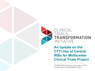 An Update on the CTTI Use of Central IRBs for Multicenter Clinical Trials Project PRIM&R AER Conference, November 8, 2013 www.ctti-clinicaltrials.org