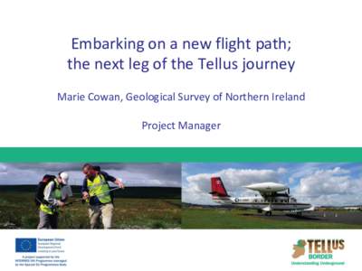 Embarking on a new flight path; the next leg of the Tellus journey Marie Cowan, Geological Survey of Northern Ireland Project Manager  Tellus Back-story