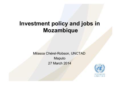 Investment policy and jobs in Mozambique Milasoa Chérel-Robson, UNCTAD Maputo 27 March 2014
