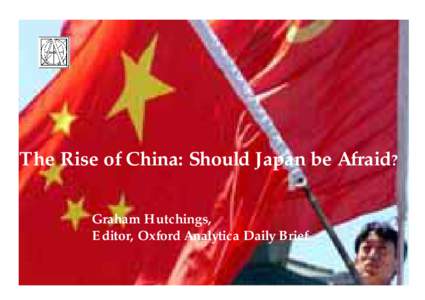 The Rise of China: Should Japan be Afraid? Graham Hutchings, Editor, Oxford Analytica Daily Brief 0  China goes Global: