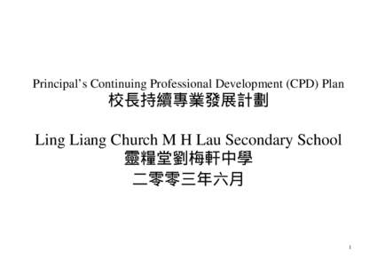 Principal’s Continuing Professional Development (CPD) Plan  校長持續專業發展計劃 Ling Liang Church M H Lau Secondary School 靈糧堂劉梅軒中學 二零零三年六月