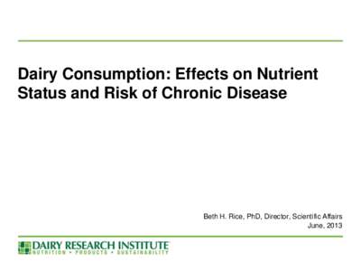 Dairy Consumption: Effects on Nutrient Status and Risk of Chronic Disease Beth H. Rice, PhD, Director, Scientific Affairs June, 2013
