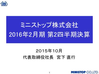 ミニストップ株式会社 2016年2月期 第2四半期決算 ２０１５年１０月 代表取締役社長 宮下 直行  1