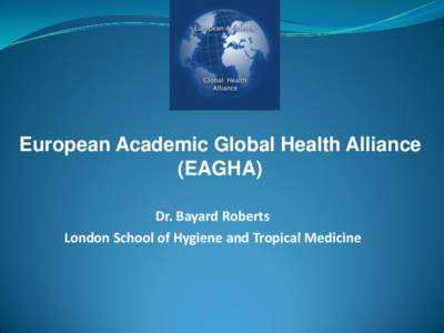 European Academic Global Health Alliance (EAGHA) Dr. Bayard Roberts London School of Hygiene and Tropical Medicine  European Academic Global Health Alliance (EAGHA)