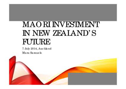 MAORI INVESTMENT IN NEW ZEALAND’S FUTURE 7 July 2014, Auckland Maru Samuels