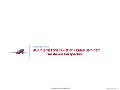 Southwest Airlines  ACI International Aviation Issues Seminar: The Airline Perspective  Proprietary and Confidential