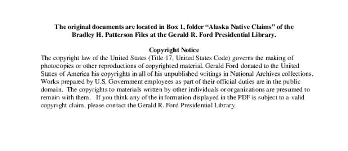 The original documents are located in Box 1, folder “Alaska Native Claims” of the Bradley H. Patterson Files at the Gerald R. Ford Presidential Library. Copyright Notice The copyright law of the United States (Title 