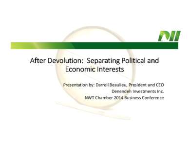 After Devolution: Separating Political and Economic Interests Presentation by: Darrell Beaulieu, President and CEO Denendeh Investments Inc. NWT Chamber 2014 Business Conference