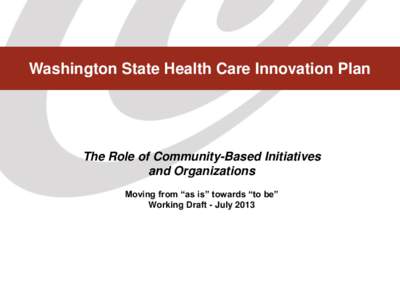 Washington State Health Care Innovation Plan  The Role of Community-Based Initiatives and Organizations Moving from “as is” towards “to be” Working Draft - July 2013