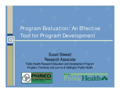 Program Evaluation: An Effective Tool for Program Development Susan Stewart Research Associate Public Health Research Education and Development Program Kingston, Frontenac and Lennox & Addington Public Health