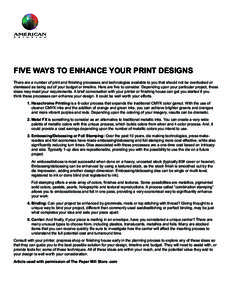 FIVE WAYS TO ENHANCE YOUR PRINT DESIGNS There are a number of print and finishing processes and technologies available to you that should not be overlooked or dismissed as being out of your budget or timeline. Here are f
