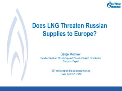 Does LNG Threaten Russian Supplies to Europe? Sergei Komlev Head of Contract Structuring and Price Formation Directorate Gazprom Export IEA workshop on Eurasian gas markets