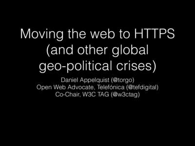 Moving the web to HTTPS (and other global   geo-political crises) Daniel Appelquist (@torgo) Open Web Advocate, Telefónica (@tefdigital) Co-Chair, W3C TAG (@w3ctag)