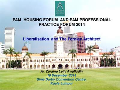 PAM HOUSING FORUM AND PAM PROFESSIONAL PRACTICE FORUM 2014 Liberalisation and The Foreign Architect  Ar. Zuraina Leily Awalludin