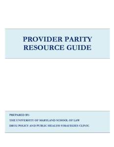 PROVIDER PARITY RESOURCE GUIDE PREPARED BY: THE UNIVERSITY OF MARYLAND SCHOOL OF LAW DRUG POLICY AND PUBLIC HEALTH STRATEGIES CLINIC