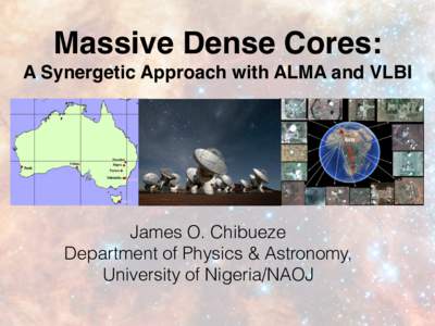 Massive Dense Cores: A Synergetic Approach with ALMA and VLBI James O. Chibueze Department of Physics & Astronomy, University of Nigeria/NAOJ