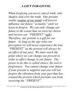 A GIFT FOR-GIVING When forgiving you never cancel truth, only shadow laid over the truth. Our present reality (output of our mind) will forever influence our future “actuality” until we learn to forgive. We can only 