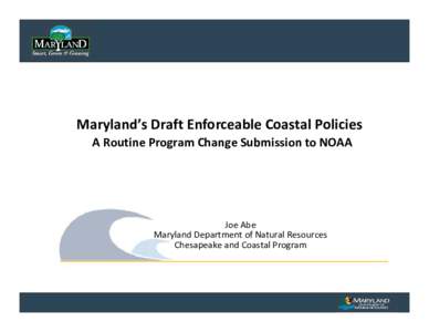 Maryland’s Draft Enforceable Coastal Policies A Routine Program Change Submission to NOAA  Joe Abe Maryland Department of Natural Resources Chesapeake and Coastal Program