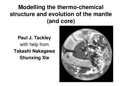 Modelling the thermo-chemical structure and evolution of the mantle (and core) Paul J. Tackley with help from Takashi Nakagawa