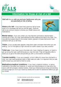 Information for those at risk of a fall Staff will discuss with you and your family/carer why you are potentially at risk of falling. History of a fall - If you have had a previous fall at home, there is an increased ris