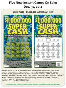 Five New Instant Games On Sale: Dec. 30, 2014 Game #1116 – $1,000,000 SUPER CASH ($20) When any of YOUR NUMBERS match any WINNING NUMBER, win prize shown under the matching number. Reveal a 