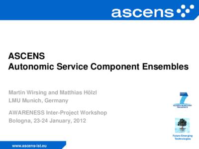 ASCENS Autonomic Service Component Ensembles Martin Wirsing and Matthias Hölzl LMU Munich, Germany AWARENESS Inter-Project Workshop Bologna, 23-24 January, 2012