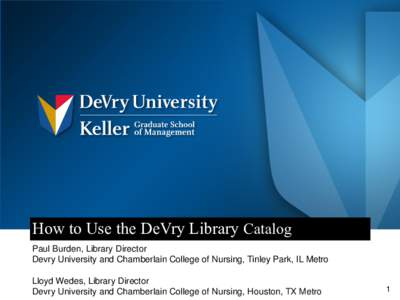 How to Use the DeVry Library Catalog Paul Burden, Library Director Devry University and Chamberlain College of Nursing, Tinley Park, IL Metro Lloyd Wedes, Library Director Devry University and Chamberlain College of Nurs