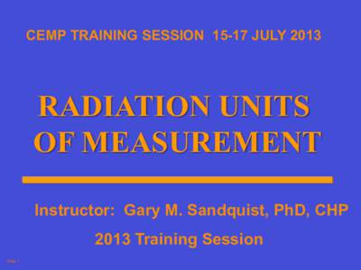 CEMP TRAINING SESSIONJULYRADIATION UNITS OF MEASUREMENT Instructor: Gary M. Sandquist, PhD, CHP 2013 Training Session