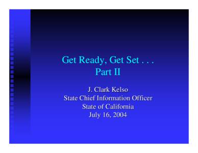 Get Ready, Get Set[removed]Part II J. Clark Kelso State Chief Information Officer State of California July 16, 2004