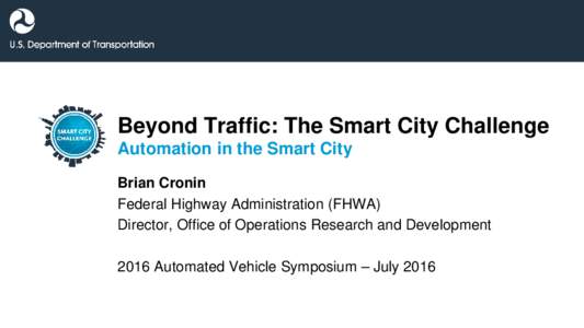 Beyond Traffic: The Smart City Challenge Automation in the Smart City Brian Cronin Federal Highway Administration (FHWA) Director, Office of Operations Research and Development 2016 Automated Vehicle Symposium – July 2