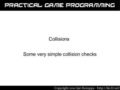 Practical Game Programming  Collisions Some very simple collision checks  Copyright 2010 Jari Komppa - http://iki.fi/sol/