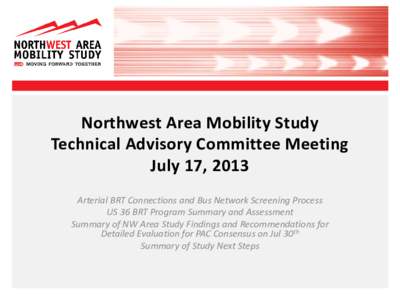 Northwest Area Mobility Study Technical Advisory Committee Meeting July 17, 2013 Arterial BRT Connections and Bus Network Screening Process US 36 BRT Program Summary and Assessment Summary of NW Area Study Findings and R