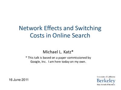 Network Effects and Switching Costs in Online Search Michael L. Katz* * This talk is based on a paper commissioned by Google, Inc. I am here today on my own.