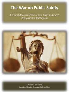 The War on Public Safety A Critical Analysis of The Justice Policy Institute’s Proposals for Bail Reform Dr. Dennis A. Bartlett Executive Director, American Bail Coalition