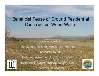 Beneficial Reuse of Ground Residential Construction Wood Waste Julia W. Gaskin Agricultural Pollution Prevention Program Sponsored by the