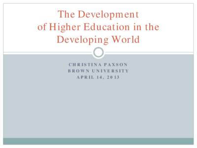 The Development of Higher Education in the Developing World CHRISTINA PAXSON BROWN UNIVERSITY APRIL 14, 2013