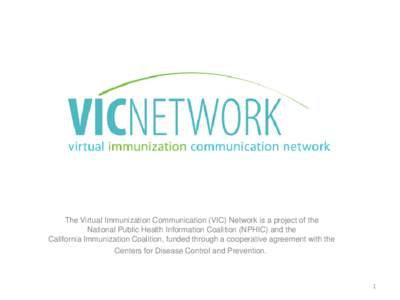 The Virtual Immunization Communication (VIC) Network is a project of the National Public Health Information Coalition (NPHIC) and the California Immunization Coalition, funded through a cooperative agreement with the Cen
