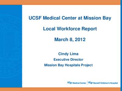 UCSF Medical Center at Mission Bay Local Workforce Report March 8, 2012 Cindy Lima Executive Director