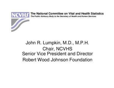 The National Committee on Vital and Health Statistics The Public Advisory Body to the Secretary of Health and Human Services John R. Lumpkin, M.D., M.P.H. Chair, NCVHS Senior Vice President and Director