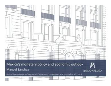 Mexico’s monetary policy and economic outlook Manuel Sánchez United States‐Mexico Chamber of Commerce, Los Angeles, CA, November 15, 2013