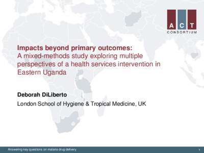 Impacts beyond primary outcomes: A mixed-methods study exploring multiple perspectives of a health services intervention in Eastern Uganda Deborah DiLiberto London School of Hygiene & Tropical Medicine, UK
